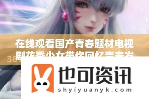 在线观看国产青春题材电视剧花季少女带你回忆青春岁月