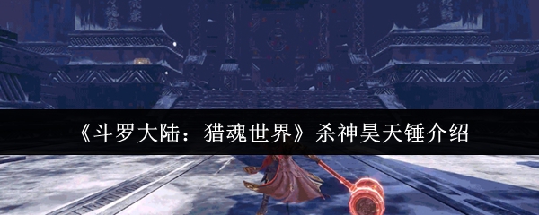 杀神昊天锤介绍？斗罗大陆猎魂世界杀神昊天锤怎么样