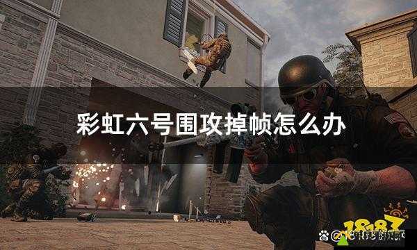 彩虹六号围攻游戏掉帧问题解决方案，全面优化设置提升流畅度