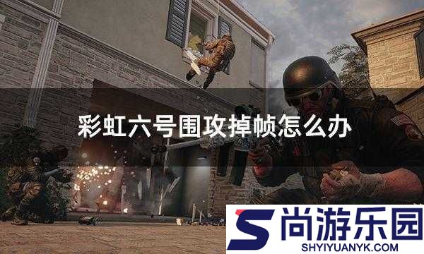 彩虹六号围攻游戏掉帧问题解决方案