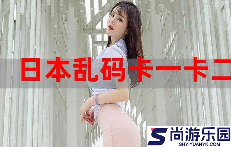 日本卡一卡二高清免费畅享无极限