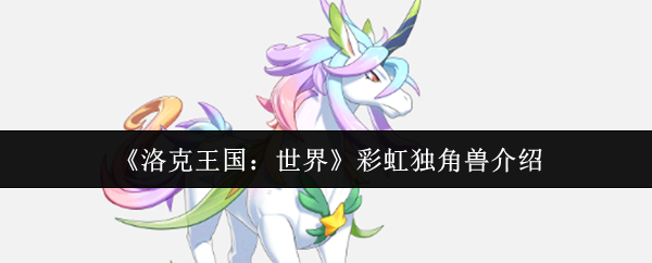 《洛克王国世界彩虹独角兽介绍》洛克王国世界彩虹独角兽怎么样