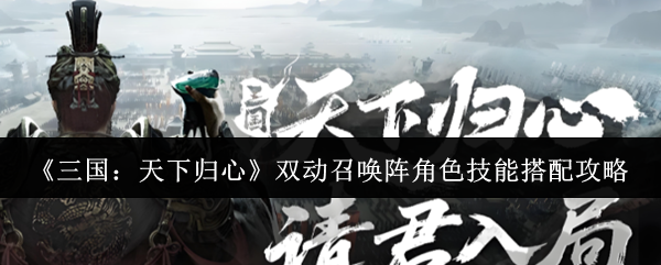 【双动召唤阵角色技能搭配攻略】三国天下归心双动召唤阵角色技能怎么搭配