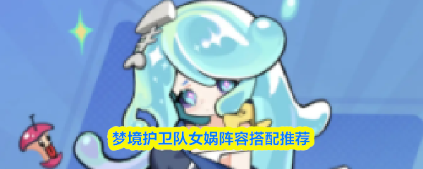 梦境护卫队女娲阵容搭配推荐(梦境护卫队女娲阵容怎么搭配)