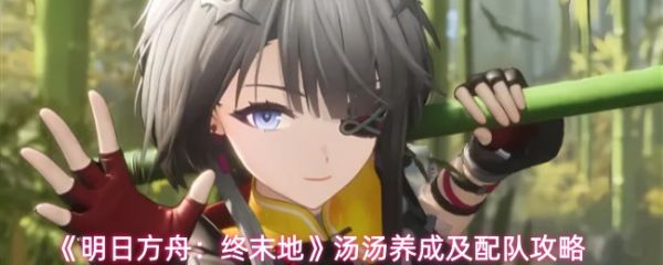 《明日方舟终末地汤汤怎么养成》明日方舟终末地汤汤养成及配队攻略