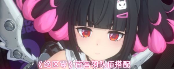 绝区零南宫羽队伍搭配(绝区零南宫羽队伍怎么搭配)