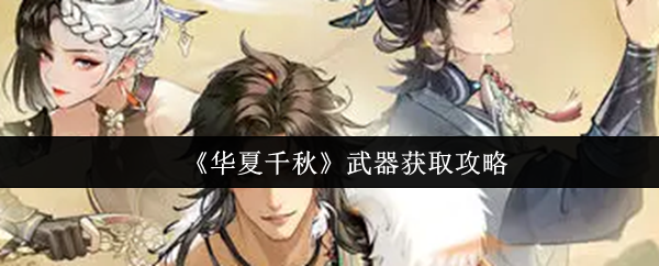 【华夏千秋武器获取攻略】华夏千秋武器怎么获取