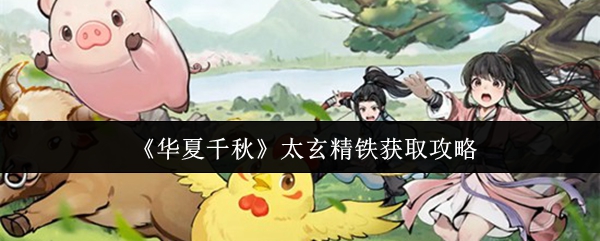 华夏千秋太玄精铁获取攻略(华夏千秋太玄精铁怎么获得)