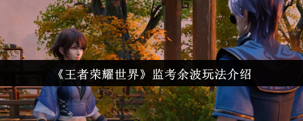王者荣耀世界监考余波玩法介绍-王者荣耀世界监考余波怎么玩