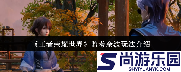 王者荣耀世界监考余波怎么玩