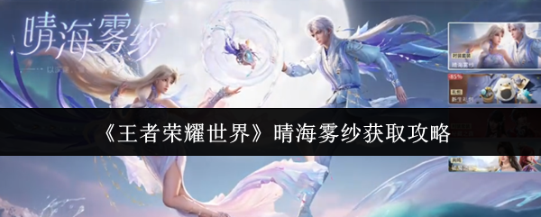 王者荣耀世界晴海雾纱怎么获取(王者荣耀世界晴海雾纱获取攻略)