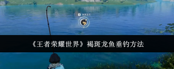 王者荣耀世界褐斑龙鱼怎么钓?王者荣耀世界褐斑龙鱼垂钓方法