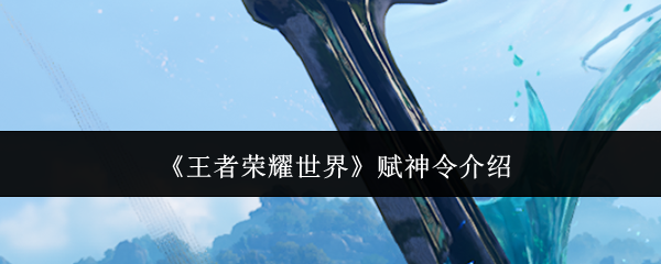 王者荣耀世界赋神令介绍-王者荣耀世界赋神令是什么