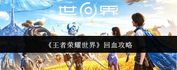 《王者荣耀世界怎么回血》王者荣耀世界回血攻略