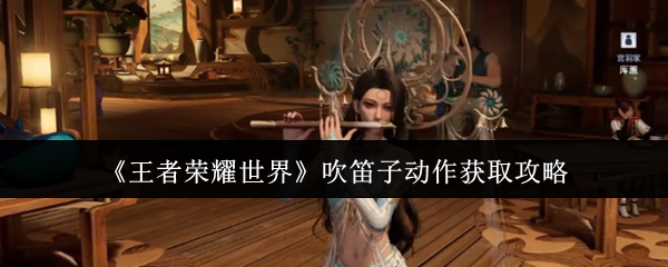 【王者荣耀世界吹笛子动作获取攻略】王者荣耀世界吹笛子动作怎么获取