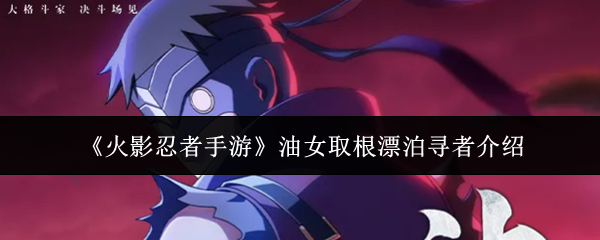 【油女取根漂泊寻者介绍】火影忍者手游油女取根漂泊寻者怎么样