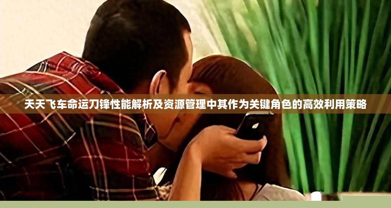 天天飞车命运刀锋性能解析及资源管理中其作为关键角色的高效利用策略