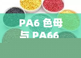 PA6 色母与 PA66 色母的区别