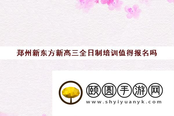 郑州新东方新高三全日制培训值得报名吗 效果好不好