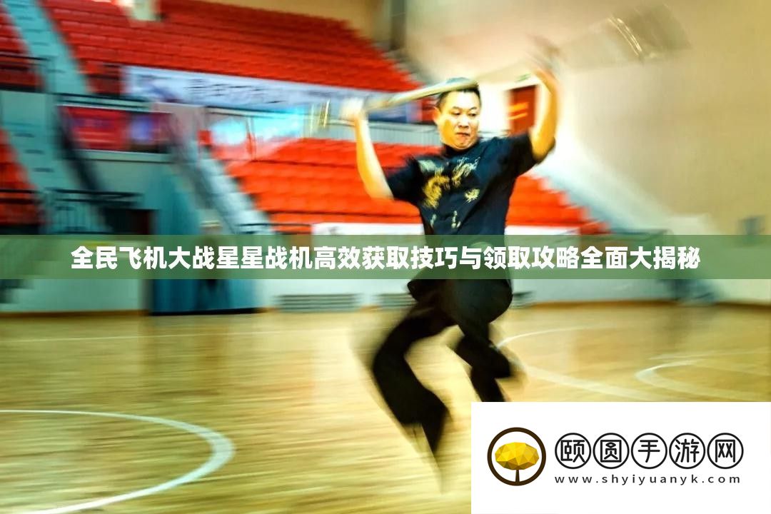 全民飞机大战星星战机高效取得技能与领取攻略周全大揭秘
