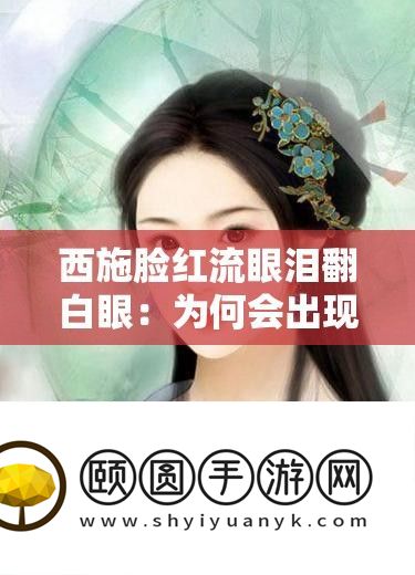 西施酡颜流眼泪翻白眼