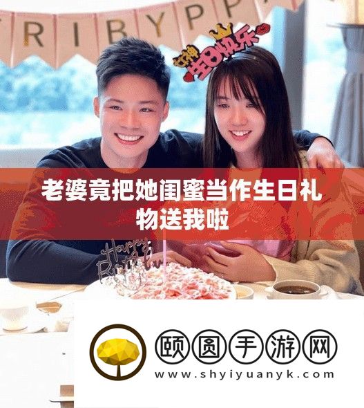 妻子竟把她闺蜜当作生日礼品送我啦