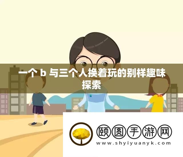 一个 b 与三小我换着玩的别样兴趣索求