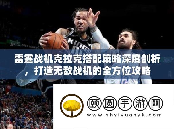 雷霆战机克拉克搭配技巧深度分析