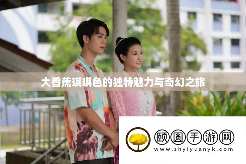 大香蕉琪琪色的怪异魅力与奇异之旅