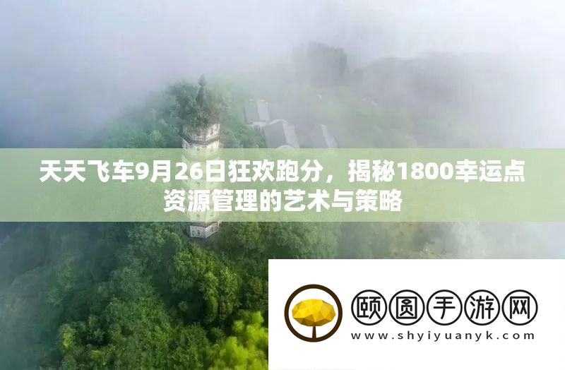 每天飞车9月26日狂欢跑分，揭秘1800侥幸点资本经管的艺术与技巧