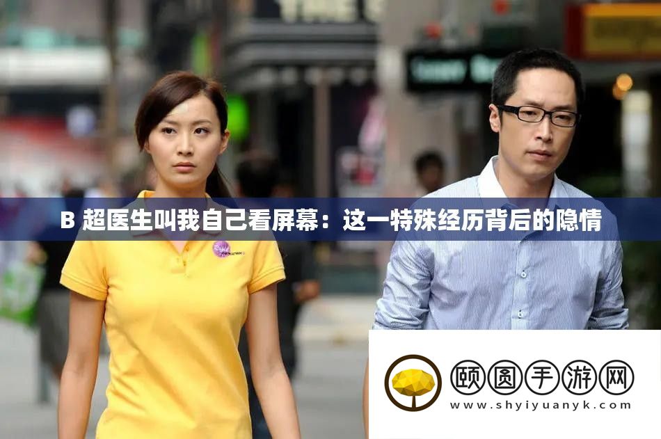 B 超大夫叫我本人看屏幕：这一非凡阅历背地的隐情