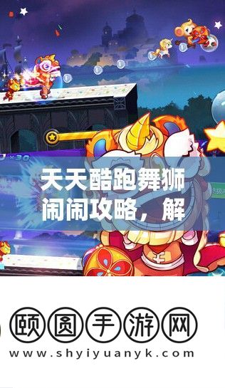 每天酷跑舞狮闹闹攻略，解锁顶级搭配技巧，全力冲刺高分排名榜巅峰
