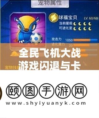 全民飞机大战游戏闪退与卡死问题的本源及周全处理技巧深度切磋