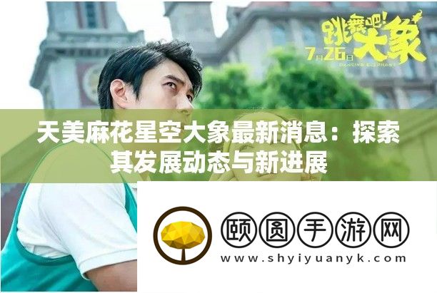 天美麻花星空大象最新音讯