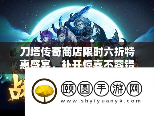 刀塔传奇商铺限时六折特惠盛宴