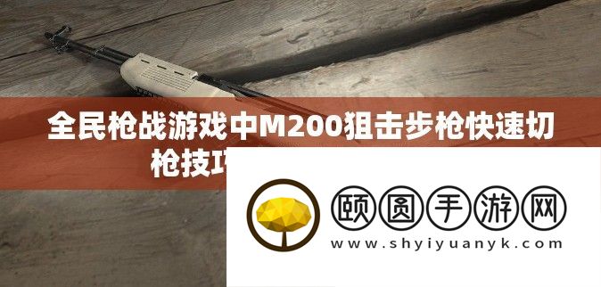 全民枪战游戏中M200狙击步枪快速切枪技巧与策略深度解析