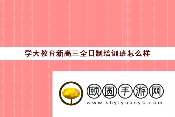 学大教育新高三全日制培训班怎么样 靠不靠谱
