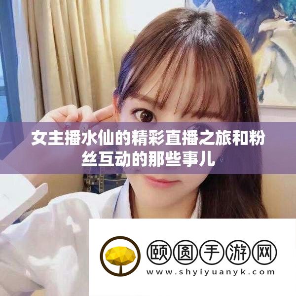 女主播水仙的精彩直播之旅和粉丝互动的那些事儿