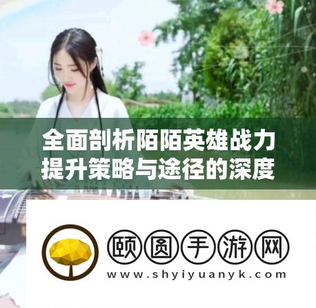 全面剖析陌陌英雄战力提升策略与途径的深度解析指南