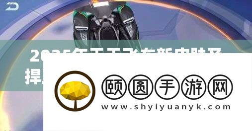 2025年天天飞车新皮肤及捍卫者上线时间与获取攻略深度解析
