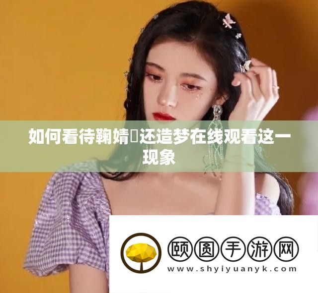 如何看待鞠婧祎还造梦在线观看这一现象