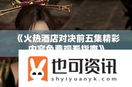 火热酒店对决前五集精彩内容免费观看指南