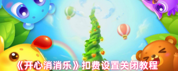 开心消消乐扣费设置关闭教程(开心消消乐如何关闭支付)