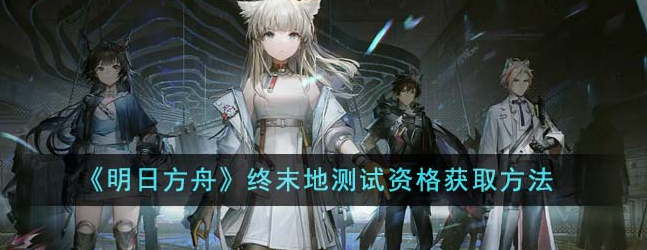 《明日方舟终末地测试资格怎么获取》明日方舟终末地测试资格获取方法