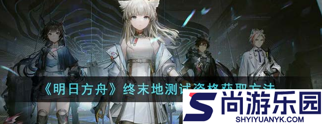 明日方舟终末地测试资格怎么获取