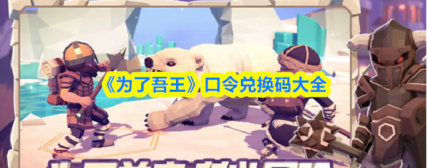 【为了吾王兑换代码是什么】为了吾王口令兑换码大全
