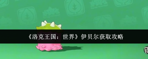 《洛克王国世界伊贝尔怎么获取》洛克王国世界伊贝尔获取攻略