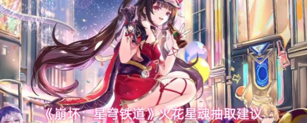崩坏星穹铁道火花星魂抽哪个好？崩坏星穹铁道火花星魂抽取建议