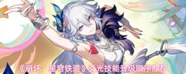 崩坏星穹铁道爻光技能升级顺序推荐？崩坏星穹铁道爻光技能升级怎么选