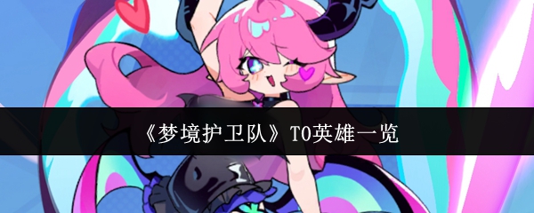 【梦境护卫队T0英雄有哪些】梦境护卫队T0英雄一览